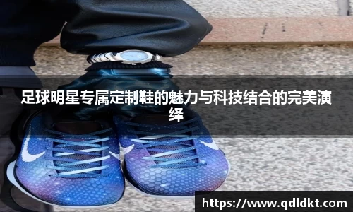 足球明星专属定制鞋的魅力与科技结合的完美演绎