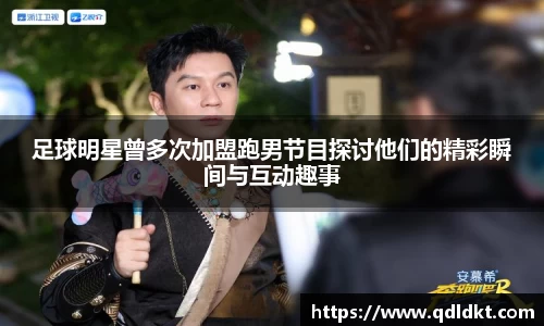 足球明星曾多次加盟跑男节目探讨他们的精彩瞬间与互动趣事